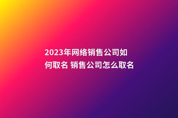 2023年网络销售公司如何取名 销售公司怎么取名-第1张-公司起名-玄机派